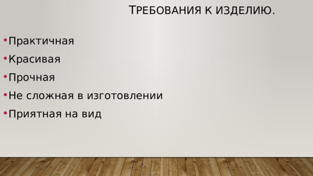 т ребования к изделию. Практичная Красивая Прочная Не сложная в изготовлении Приятная на вид 