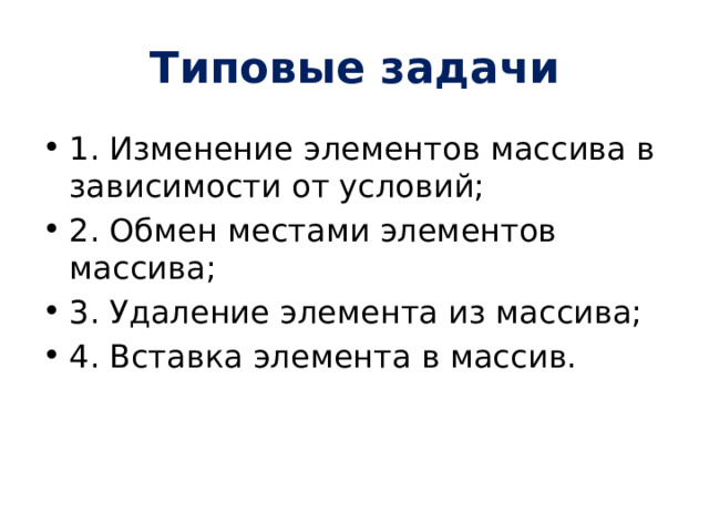 Типовые задачи 1. Изменение элементов массива в зависимости от условий; 2. Обмен местами элементов массива; 3. Удаление элемента из массива; 4. Вставка элемента в массив. 