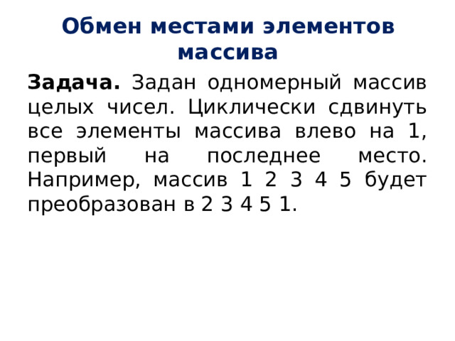 Обмен местами элементов массива Задача. Задан одномерный массив целых чисел. Циклически сдвинуть все элементы массива влево на 1, первый на последнее место. Например, массив 1 2 3 4 5 будет преобразован в 2 3 4 5 1. 