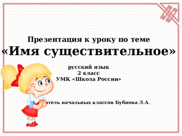Презентация к уроку по теме «Имя существительное»  русский язык 2 класс УМК «Школа России»  Учитель начальных классов Бубнова Л.А . 