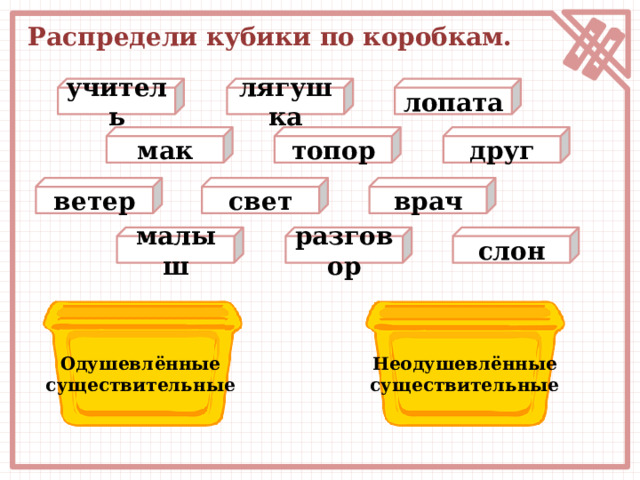 Распредели кубики по коробкам. учитель лягушка лопата мак друг топор врач свет ветер слон разговор малыш Неодушевлённые Одушевлённые существительные существительные 