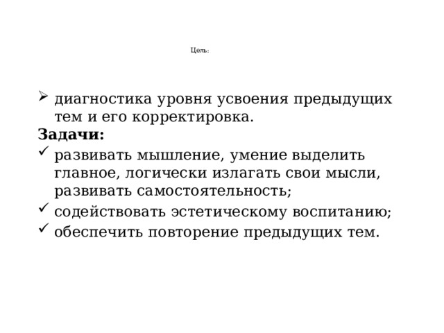     Цель:      диагностика уровня усвоения предыдущих тем и его корректировка. Задачи: развивать мышление, умение выделить главное, логически излагать свои мысли, развивать самостоятельность; содействовать эстетическому воспитанию; обеспечить повторение предыдущих тем. 