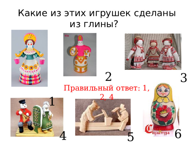 Какие из этих игрушек сделаны из глины? Правильный ответ: 1, 2, 4 2 3  1 6 4 5 