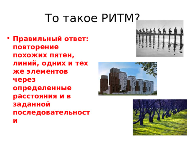 То такое РИТМ? Правильный ответ: повторение похожих пятен, линий, одних и тех же элементов через определенные расстояния и в заданной последовательности 