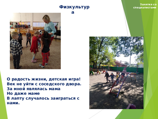 Занятия со специалистами Физкультура О радость жизни, детская игра! Век не уйти с соседского двора. За мной являлась мама Но даже маме В лапту случалось заиграться с нами.                                                                                  