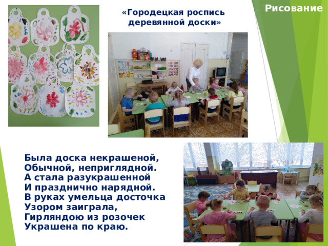 Рисование  «Городецкая роспись деревянной доски» Была доска некрашеной, Обычной, неприглядной. А стала разукрашенной И празднично нарядной. В руках умельца досточка Узором заиграла, Гирляндою из розочек Украшена по краю. 