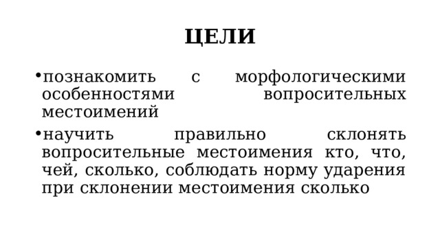 ЦЕЛИ познакомить с морфологическими особенностями вопросительных местоимений научить правильно склонять вопросительные местоимения кто, что, чей, сколько, соблюдать норму ударения при склонении местоимения сколько 