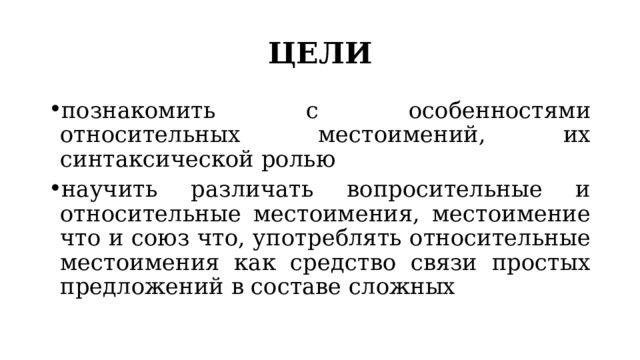 ЦЕЛИ познакомить с особенностями относительных местоимений, их синтаксической ролью научить различать вопросительные и относительные местоимения, местоимение что и союз что, употреблять относительные местоимения как средство связи простых предложений в составе сложных 