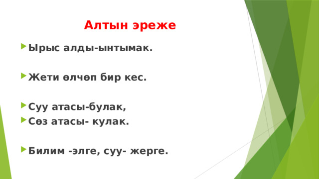Алтын эреже Ырыс алды-ынтымак.  Жети өлчөп бир кес.  Суу атасы-булак, Сөз атасы- кулак.  Билим -элге, суу- жерге. 