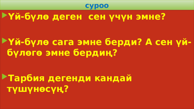 суроо Үй-бүлө деген сен үчүн эмне?  Үй-бүлө сага эмне берди? А сен үй-бүлөгө эмне бердиң?  Тарбия дегенди кандай түшүнөсүң? 