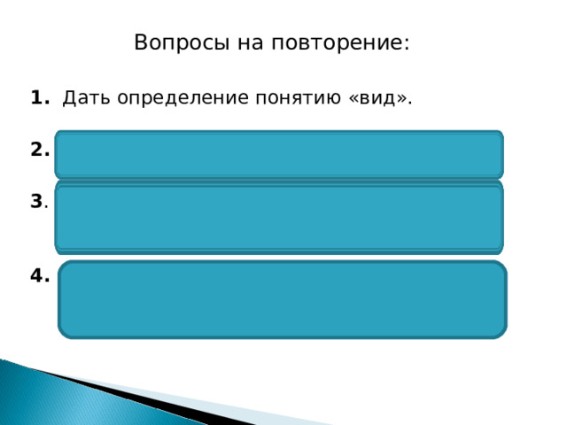 Вопросы на повторение: 1. Дать определение понятию «вид». 2. Дать определение понятию «популяция». 3 . Перечислить движущие факторы эволюции и дать им определения. 4. Какие из движущих факторов эволюции являются направляющими, а какие ненаправляющими? 
