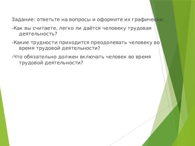 Задание: ответьте на вопросы и оформите их графически. -Как вы считаете, легко ли даётся человеку трудовая деятельность? -Какие трудности приходится преодолевать человеку во время трудовой деятельности? -Что обязательно должен включать человек во время трудовой деятельности? 