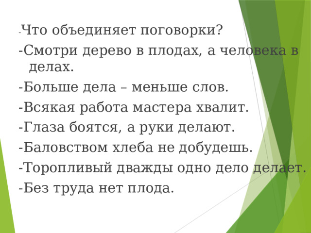 - Что объединяет поговорки? -Смотри дерево в плодах, а человека в делах. -Больше дела – меньше слов. -Всякая работа мастера хвалит. -Глаза боятся, а руки делают. -Баловством хлеба не добудешь. -Торопливый дважды одно дело делает. -Без труда нет плода. 