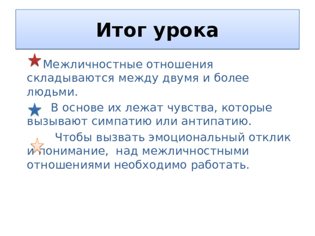 Итог урока  Межличностные отношения складываются между двумя и более людьми.  В основе их лежат чувства, которые вызывают симпатию или антипатию.  Чтобы вызвать эмоциональный отклик и понимание, над межличностными отношениями необходимо работать. 