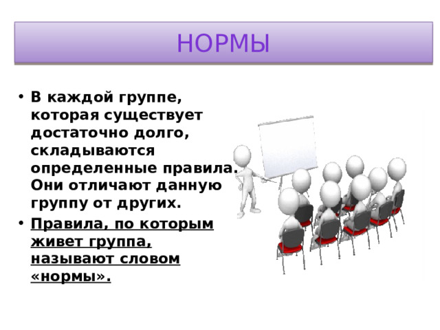 нормы В каждой группе, которая существует достаточно долго, складываются определенные правила. Они отличают данную группу от других. Правила, по которым живет группа, называют словом «нормы». 