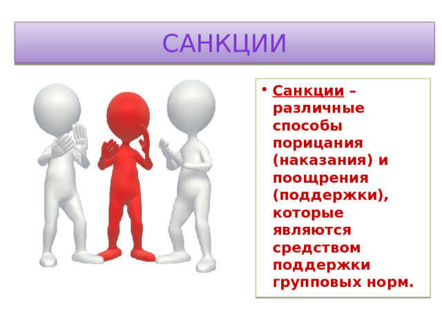 санкции Санкции – различные способы порицания (наказания) и поощрения (поддержки), которые являются средством поддержки групповых норм.  
