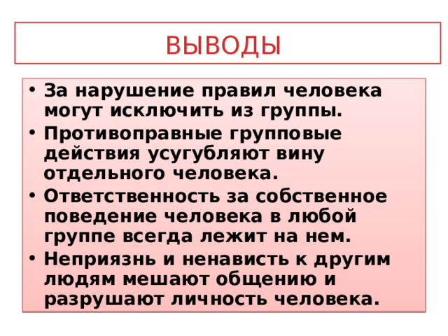 Выводы  За нарушение правил человека могут исключить из группы. Противоправные групповые действия усугубляют вину отдельного человека. Ответственность за собственное поведение человека в любой группе всегда лежит на нем. Неприязнь и ненависть к другим людям мешают общению и разрушают личность человека. 