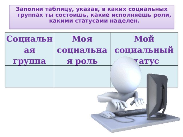 Заполни таблицу, указав, в каких социальных группах ты состоишь, какие исполняешь роли, какими статусами наделен.  Социальная группа Моя социальная роль Мой социальный статус 