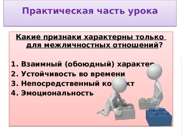  Практическая часть урока    Какие признаки характерны только для межличностных отношений ? 1. Взаимный (обоюдный) характер 2. Устойчивость во времени 3. Непосредственный контакт 4. Эмоциональность  