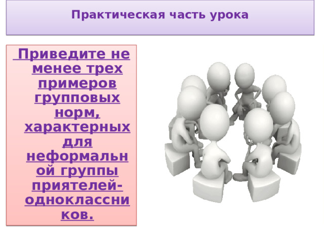  Практическая часть урока     Приведите не менее трех примеров групповых норм, характерных для неформальной группы приятелей-одноклассников. 