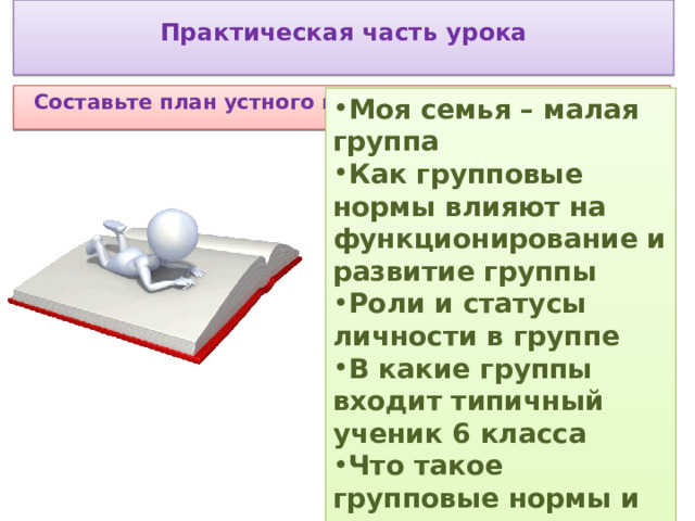 Практическая часть урока     Составьте план устного выступления на одну из тем  Моя семья – малая группа Как групповые нормы влияют на функционирование и развитие группы Роли и статусы личности в группе В какие группы входит типичный ученик 6 класса Что такое групповые нормы и санкции. 