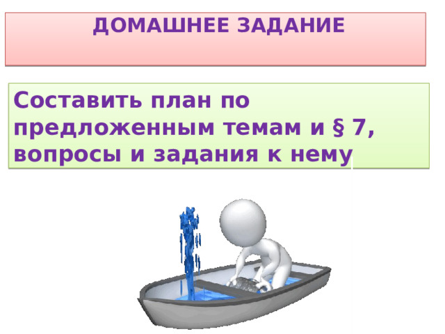  ДОМАШНЕЕ ЗАДАНИЕ  Составить план по предложенным темам и § 7, вопросы и задания к нему 