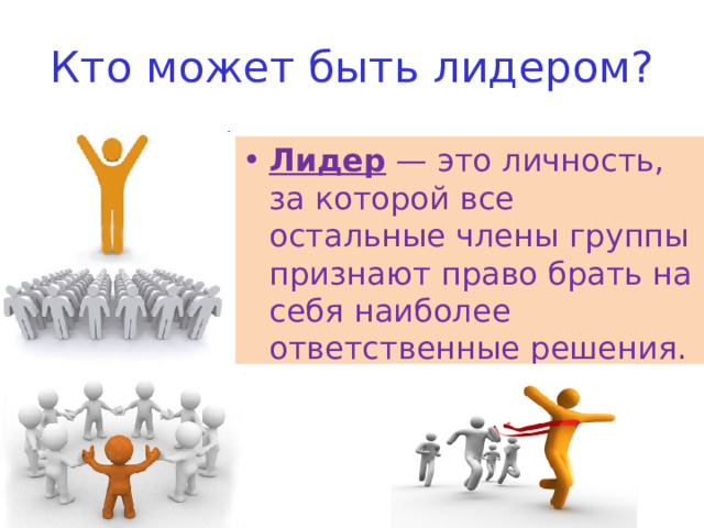 Кто может быть лидером? Лидер — это личность, за которой все остальные члены группы признают право брать на себя наиболее ответственные решения. 