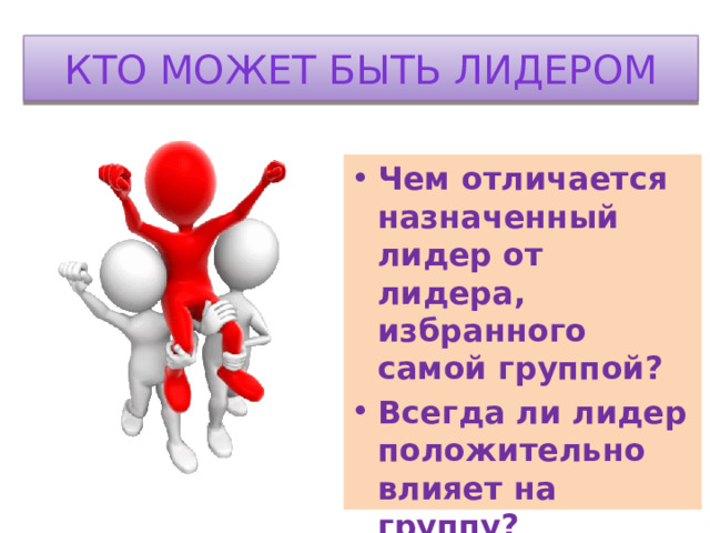 Кто может быть лидером Чем отличается назначенный лидер от лидера, избранного самой группой? Всегда ли лидер положительно влияет на группу? 