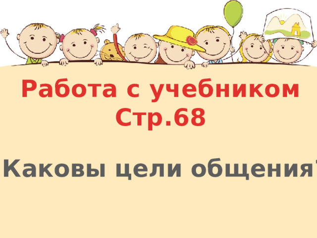 Работа с учебником Стр.68 Каковы цели общения? 