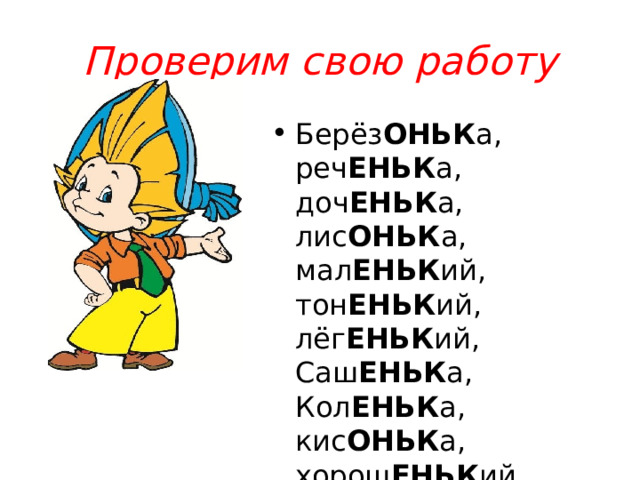 Проверим свою работу Берёз ОНЬК а, реч ЕНЬК а, доч ЕНЬК а, лис ОНЬК а, мал ЕНЬК ий, тон ЕНЬК ий, лёг ЕНЬК ий, Саш ЕНЬК а, Кол ЕНЬК а, кис ОНЬК а, хорош ЕНЬК ий, глаз ОНЬК и. 