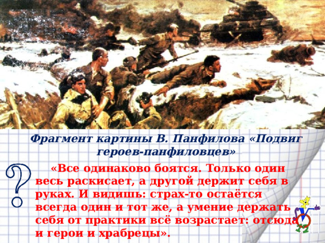 Фрагмент картины В. Панфилова «Подвиг героев-панфиловцев»  «Все одинаково боят­ся. Только один весь раскисает, а другой держит себя в руках. И видишь: страх-то остаётся всегда один и тот же, а умение держать себя от практики всё возрастает: отсюда и герои и храбрецы».  А.И. Куприн 