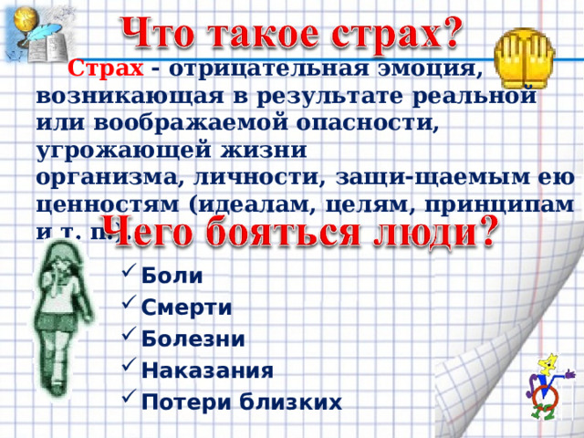  Страх - отрицательная эмоция, возникающая в результате реальной или воображаемой опасности, угрожающей жизни организма, личности, защи-щаемым ею ценностям (идеалам, целям, принципам и т. п.). Боли Смерти Болезни Наказания Потери близких  