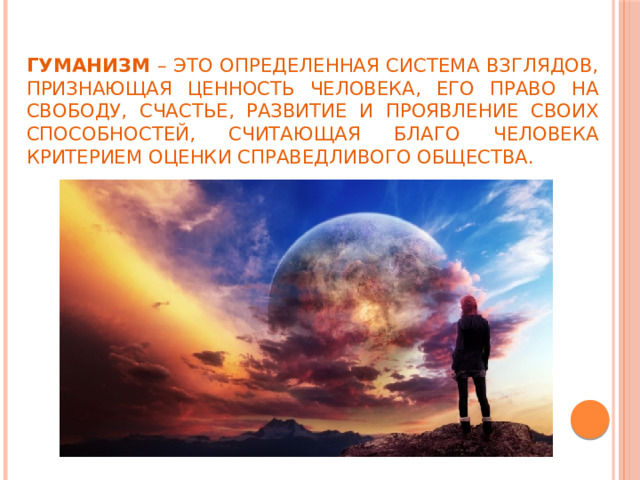  Гуманизм – это определенная система взглядов, признающая ценность человека, его право на свободу, счастье, развитие и проявление своих способностей, считающая благо человека критерием оценки справедливого общества. 