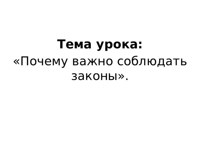 Тема урока: «Почему важно соблюдать законы». 