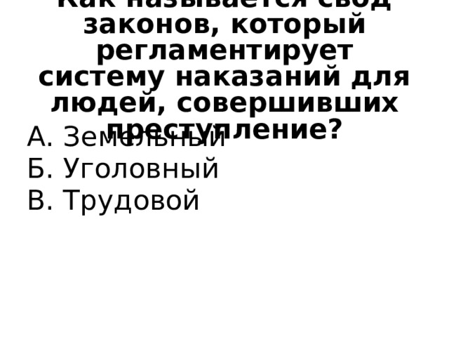Как называется свод законов, который регламентирует систему наказаний для людей, совершивших преступление? А. Земельный Б. Уголовный В. Трудовой 