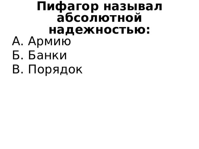 Пифагор называл абсолютной надежностью: А. Армию Б. Банки В. Порядок 