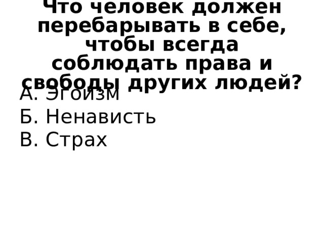 Что человек должен перебарывать в себе, чтобы всегда соблюдать права и свободы других людей? А. Эгоизм Б. Ненависть В. Страх 