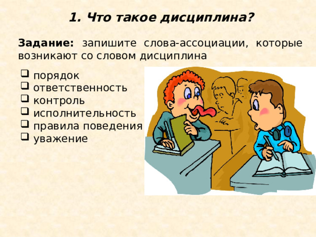 1. Что такое дисциплина? Задание: запишите слова-ассоциации, которые возникают со словом дисциплина  порядок  ответственность  контроль  исполнительность  правила поведения  уважение 