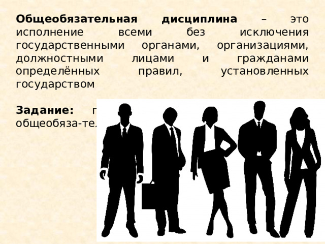 Общеобязательная дисциплина – это исполнение всеми без исключения государственными органами, организациями, должностными лицами и гражданами определённых правил, установленных государством  Задание: приведите примеры проявления общеобяза-тельной дисциплины 