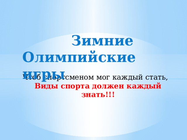  Зимние Олимпийские игры Чтоб спортсменом мог каждый стать,  Виды спорта должен каждый знать!!! 