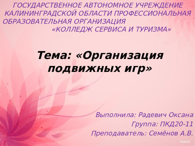 ГОСУДАРСТВЕННОЕ АВТОНОМНОЕ УЧРЕЖДЕНИЕ КАЛИНИНГРАДСКОЙ ОБЛАСТИ ПРОФЕССИОНАЛЬНАЯ ОБРАЗОВАТЕЛЬНАЯ ОРГАНИЗАЦИЯ «КОЛЛЕДЖ СЕРВИСА И ТУРИЗМА» Тема: «Организация подвижных игр»  Выполнила: Радевич Оксана Группа: ПКД20-11 Преподаватель: Семёнов А.В. 