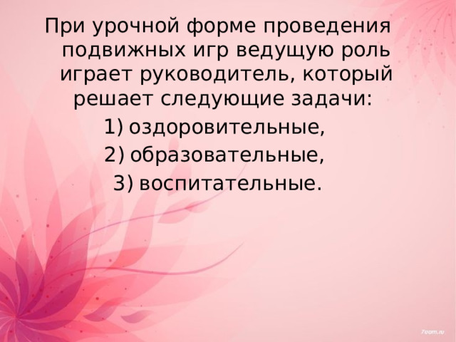 При урочной форме проведения подвижных игр ведущую роль играет руководитель, который решает следующие задачи: оздоровительные, образовательные, воспитательные. 