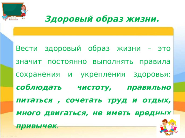 Здоровый образ жизни. Вести здоровый образ жизни – это значит постоянно выполнять правила сохранения и укрепления здоровья: соблюдать чистоту, правильно питаться , сочетать труд и отдых, много двигаться, не иметь вредных привычек . 