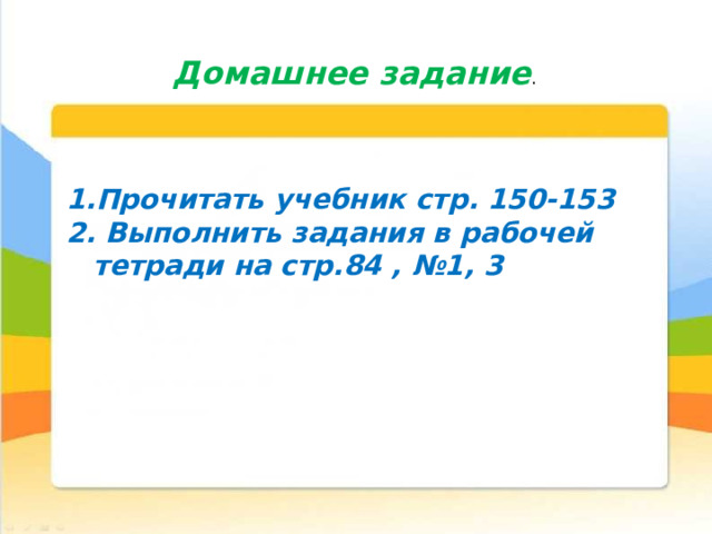 Домашнее задание . Прочитать учебник стр. 150-153  Выполнить задания в рабочей тетради на стр.84 , №1, 3 