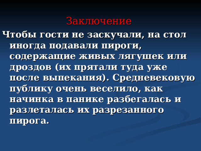 Заключение Чтобы гости не заскучали, на стол иногда подавали пироги, содержащие живых лягушек или дроздов (их прятали туда уже после выпекания). Средневековую публику очень веселило, как начинка в панике разбегалась и разлеталась их разрезанного пирога.  