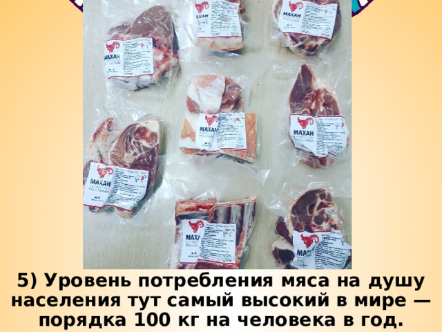 5) Уровень потребления мяса на душу населения тут самый высокий в мире — порядка 100 кг на человека в год. 