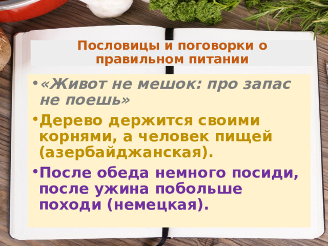  Пословицы и поговорки о правильном питании   «Живот не мешок: про запас не поешь» Дерево держится своими корнями, а человек пищей (азер­байджанская). После обеда немного посиди, после ужина побольше походи (немецкая). 