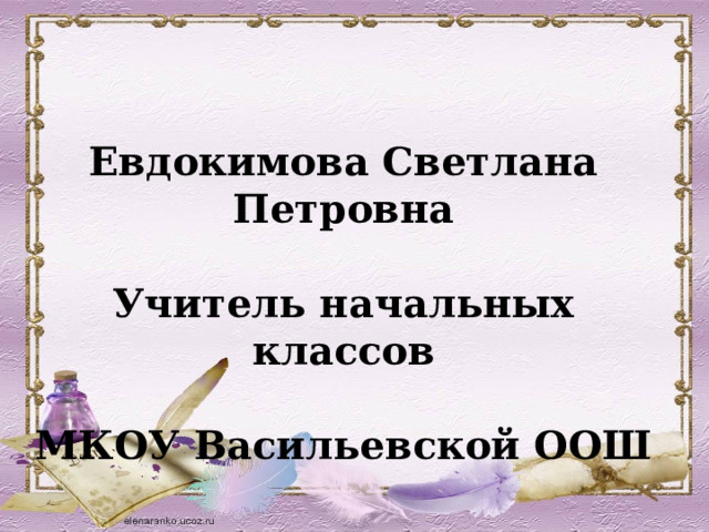 Евдокимова Светлана Петровна  Учитель начальных классов  МКОУ Васильевской ООШ 