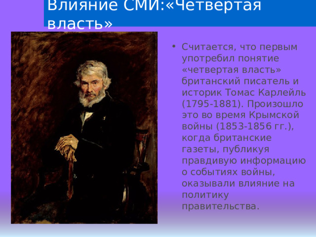 Влияние СМИ:«Четвертая власть» Считается, что первым употребил понятие «четвертая власть» британский писатель и историк Томас Карлейль (1795-1881). Произошло это во время Крымской войны (1853-1856 гг.), когда британские газеты, публикуя правдивую информацию о событиях войны, оказывали влияние на политику правительства. 