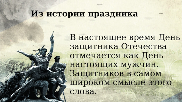 Из истории праздника В настоящее время День защитника Отечества отмечается как День настоящих мужчин. Защитников в самом широком смысле этого слова. 
